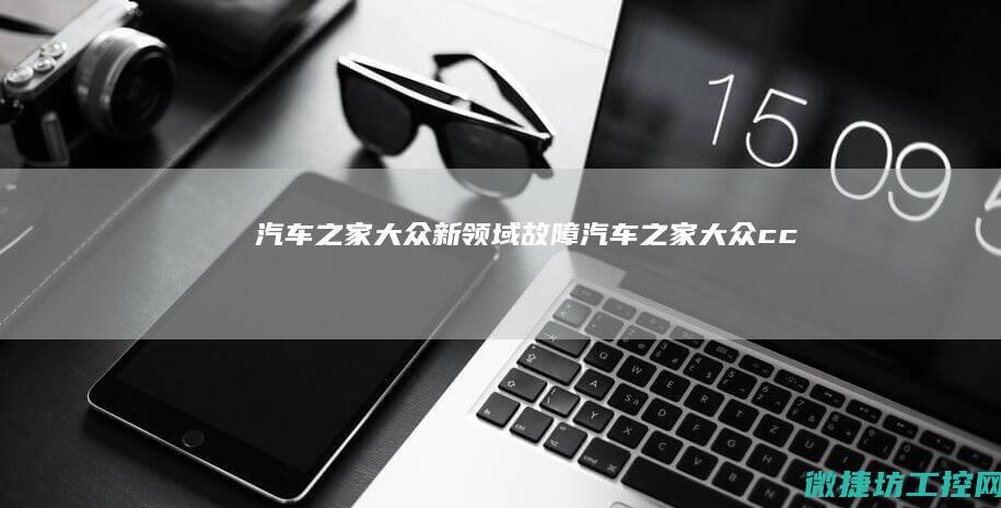 汽车之家大众新领域故障 (汽车之家大众cc)