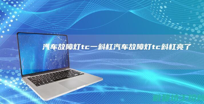 汽车故障灯tc一斜杠 (汽车故障灯tc斜杠亮了什么原因)