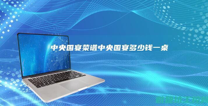 中央国宴菜谱 (中央国宴多少钱一桌)