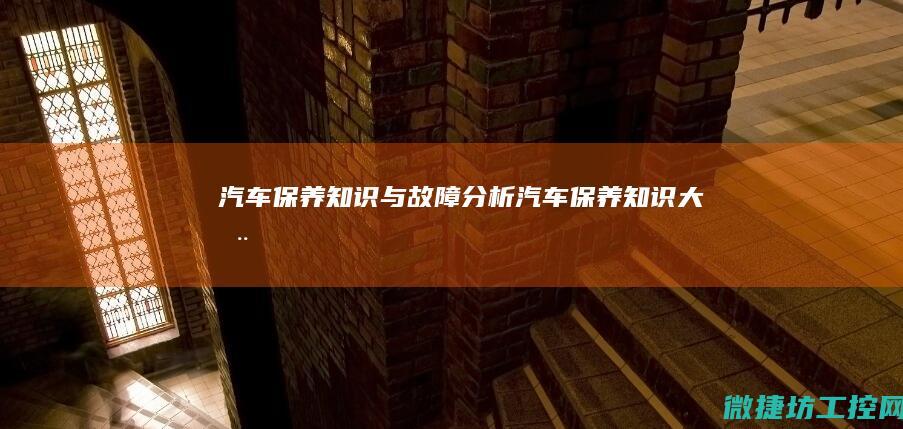 汽车保养知识与故障分析 (汽车保养知识大全)