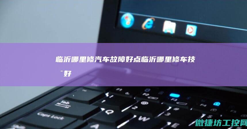 临沂哪里修汽车故障好点 (临沂哪里修车技术好)
