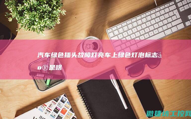 汽车绿色插头故障灯亮 (车上绿色灯泡标志亮是啥意思)