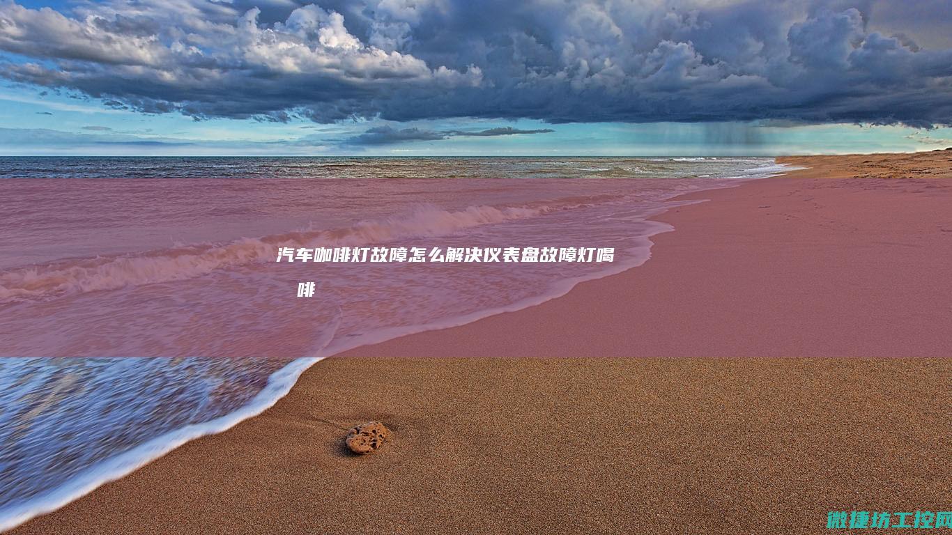 汽车咖啡灯故障怎么解决 (仪表盘故障灯喝咖啡)