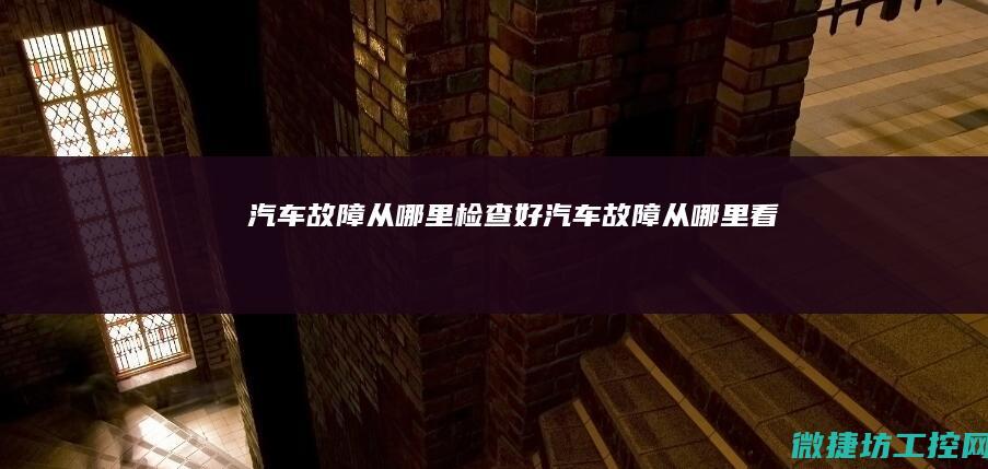 汽车故障从哪里检查好 (汽车故障从哪里看)