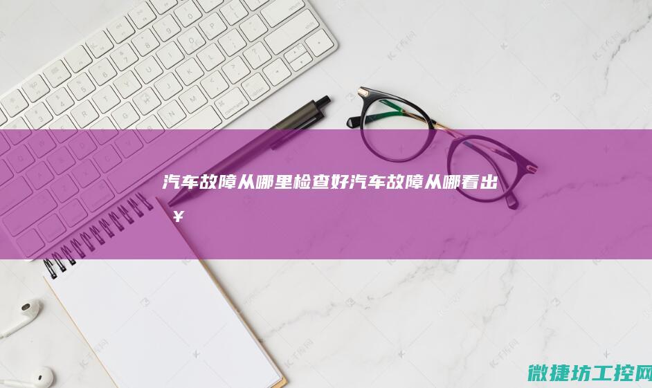 汽车故障从哪里检查好 (汽车故障从哪看出来)