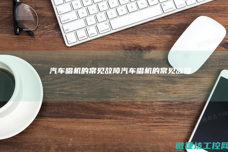汽车唱机的常见故障 (汽车唱机的常见故障有)