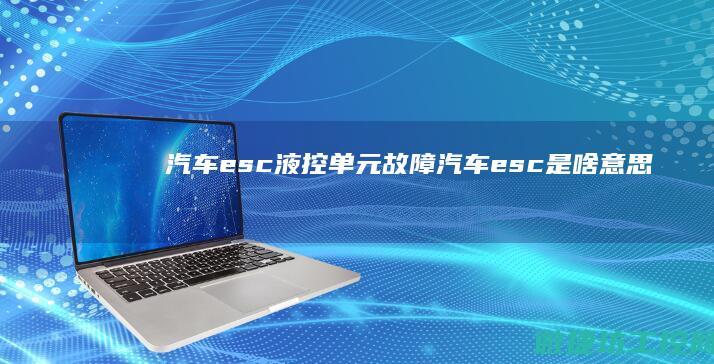 汽车esc液控单元故障 (汽车esc是啥意思)