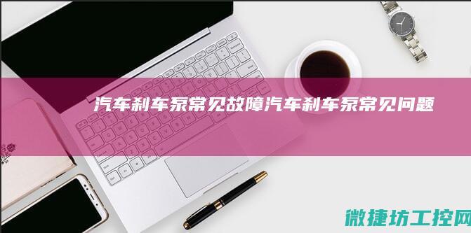 汽车刹车泵常见故障 (汽车刹车泵常见问题)
