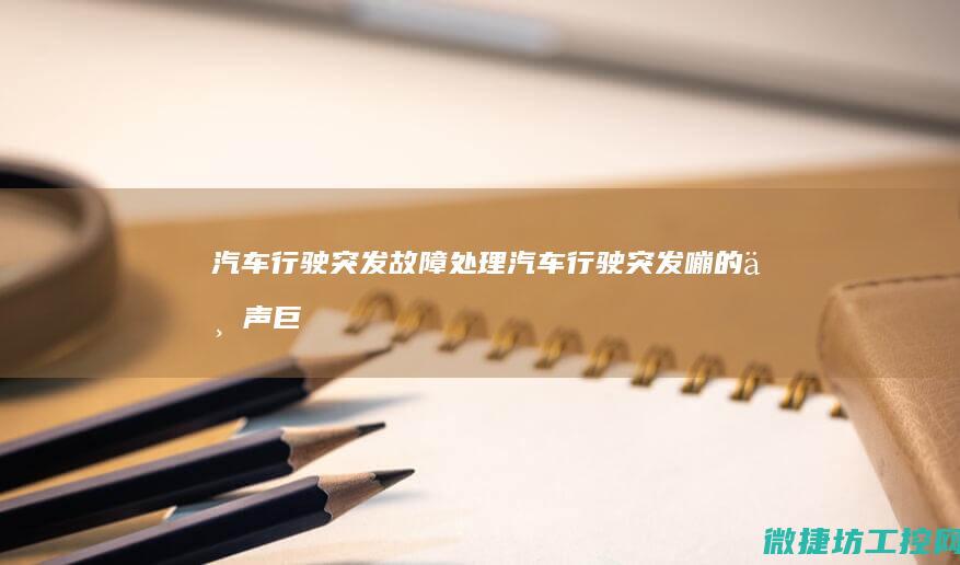 汽车行驶突发故障处理 (汽车行驶突发嘣的一声巨响后面脱落)