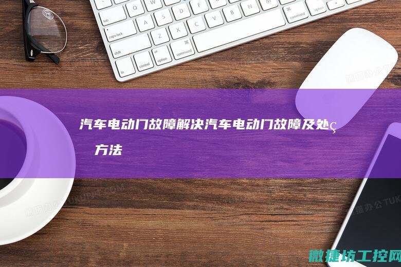 汽车电动门故障解决 (汽车电动门故障及处理方法)