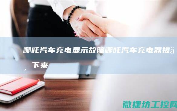 哪吒汽车充电显示故障 (哪吒汽车充电器拔不下来了怎么办)