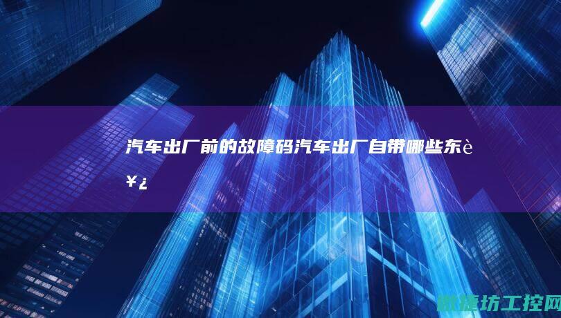 汽车出厂前的故障码 (汽车出厂自带哪些东西)