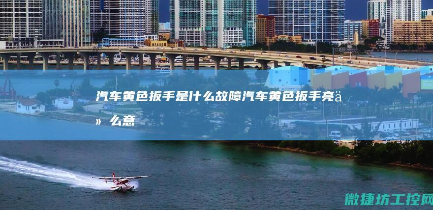 汽车黄色扳手是什么故障 (汽车黄色扳手亮什么意思)