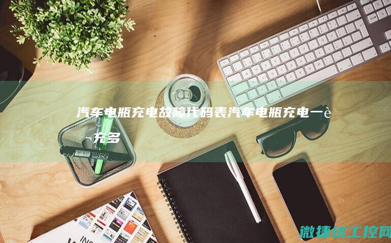 汽车电瓶充电故障代码表 (汽车电瓶充电一般充多长时间才能充满)