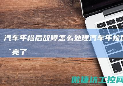 汽车年检后故障怎么处理 (汽车年检后故障灯亮了什么原因)