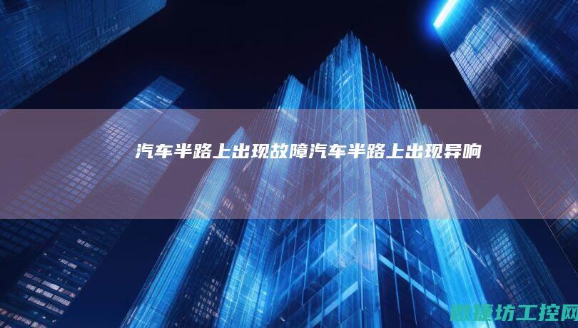 汽车半路上出现故障 (汽车半路上出现异响)