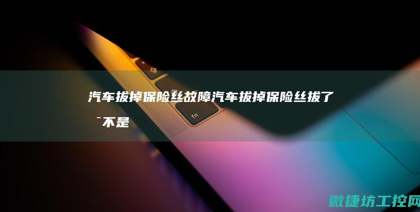汽车拔掉保险丝故障 (汽车拔掉保险丝拔了是不是就断电了)