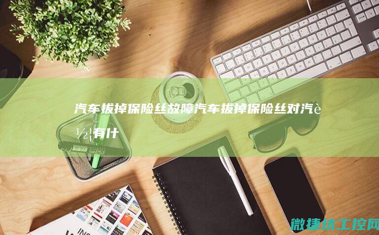 汽车拔掉保险丝故障 (汽车拔掉保险丝对汽车有什么影响)