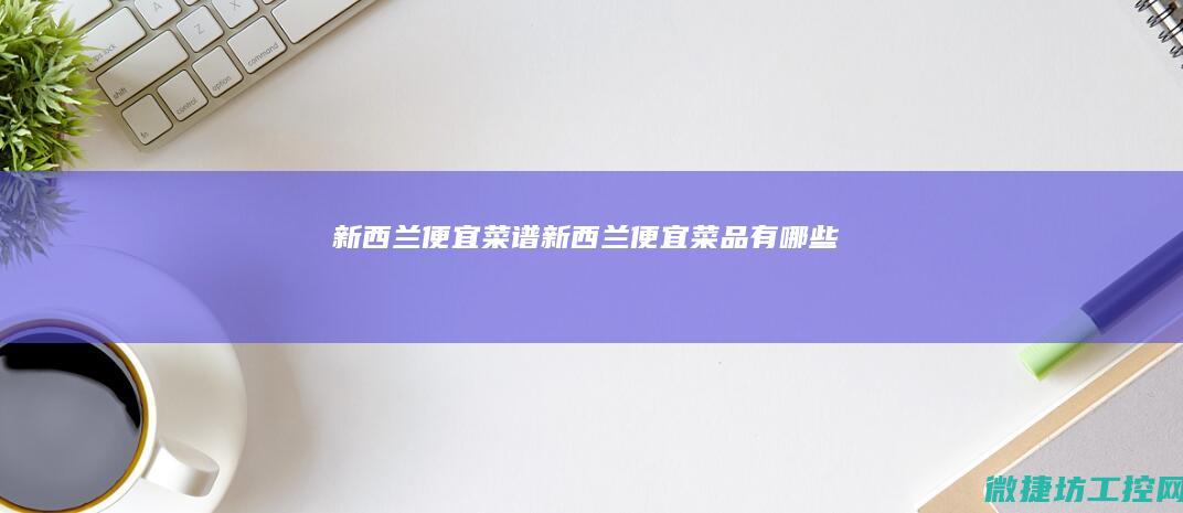 新西兰便宜菜谱 (新西兰便宜菜品有哪些)