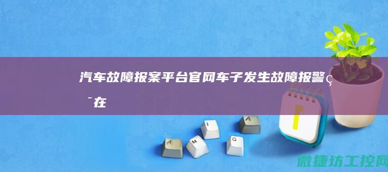 汽车故障报案平台官网 (车子发生故障,报警灯在哪开)