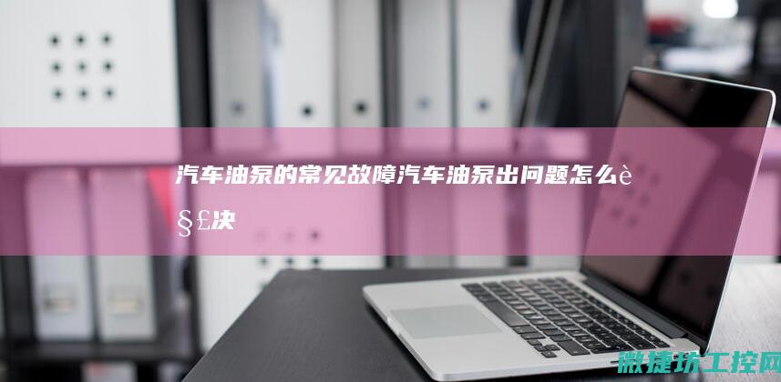 汽车油泵的常见故障 (汽车油泵出问题怎么解决)