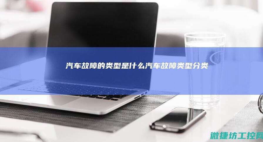 汽车故障的类型是什么 (汽车故障类型分类)