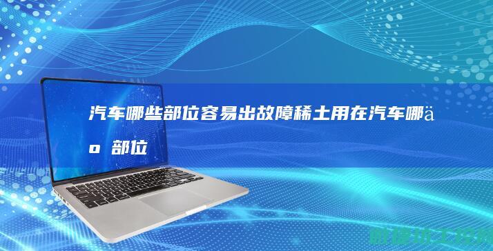 汽车哪些部位容易出故障 (稀土用在汽车哪些部位)