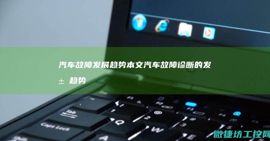 汽车故障发展趋势本文 (汽车故障诊断的发展趋势)