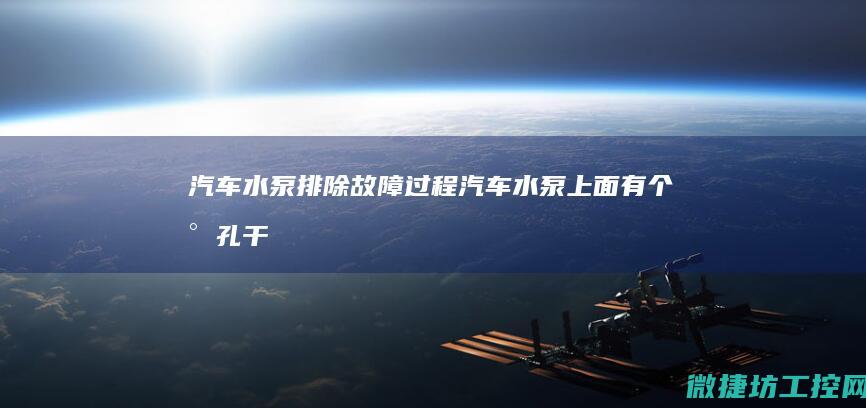 汽车水泵排除故障过程 (汽车水泵上面有个小孔干什么用)