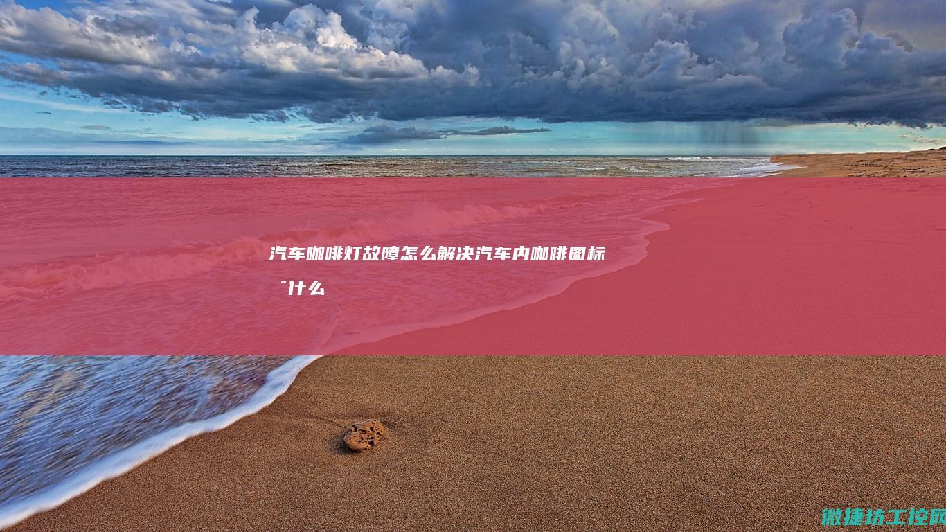 汽车咖啡灯故障怎么解决 (汽车内咖啡图标是什么意思)