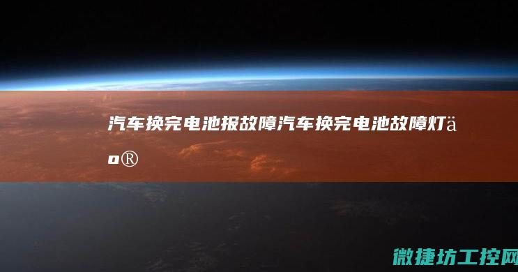 汽车换完电池报故障 (汽车换完电池故障灯亮)