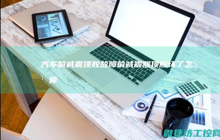 汽车前减震顶胶故障 (前减震器顶胶坏了怎么换)