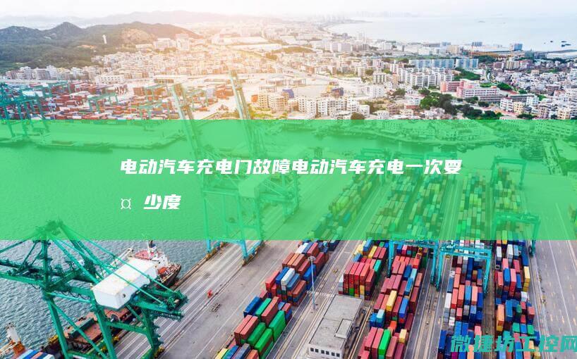 电动汽车充电门故障 (电动汽车充电一次要多少度电)
