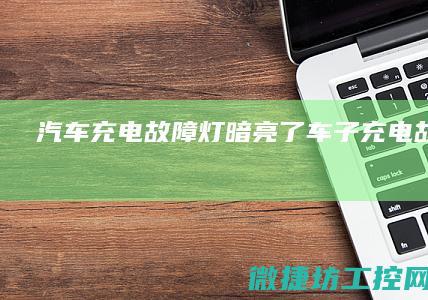 汽车充电故障灯暗亮了 (车子充电故障灯亮)