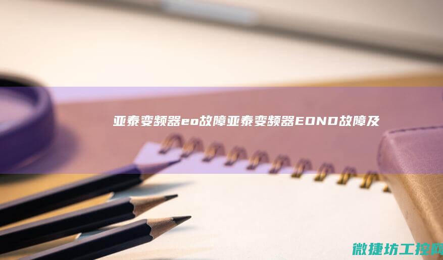 亚泰变频器eo故障 (亚泰变频器EOND故障及解决方法)