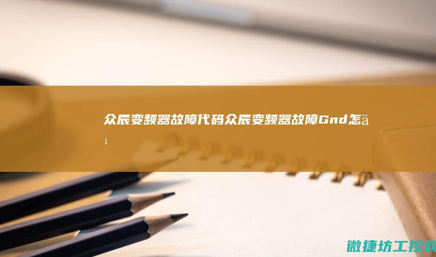 众辰变频器故障代码 (众辰变频器故障Gnd怎么处理)