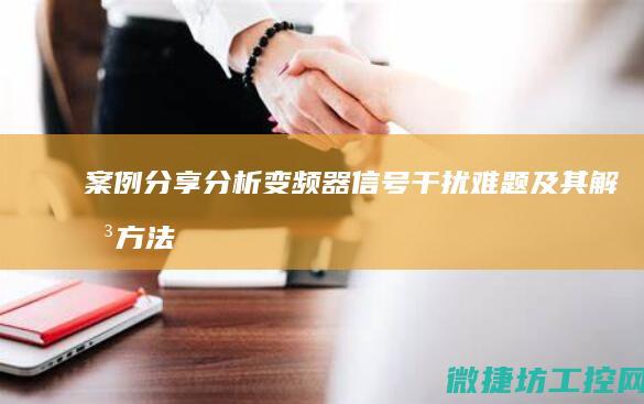 案例分享：分析变频器信号干扰难题及其解决方法 (案例分享分哪些板块介绍)